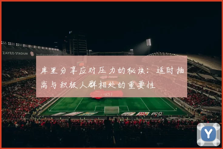 库里分享应对压力的秘诀:适时抽离与积极人群相处的重要性