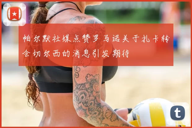 帕尔默社媒点赞罗马诺关于扎卡转会切尔西的消息引发期待