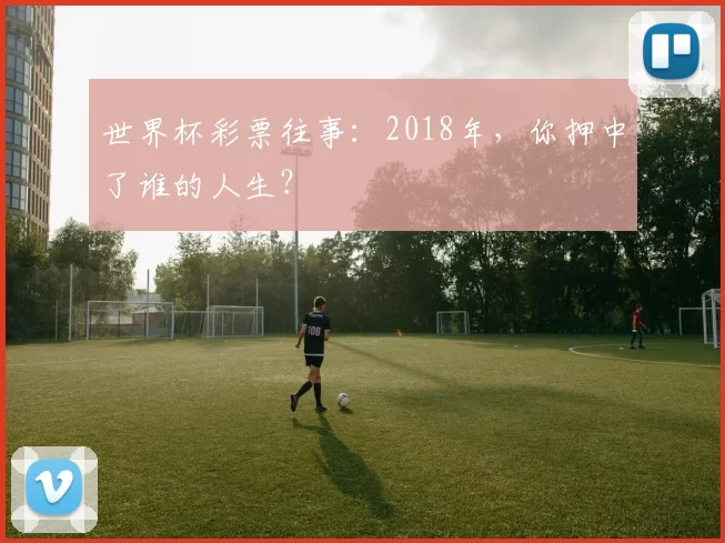 世界杯彩票往事:2018年,你押中了谁的人生?