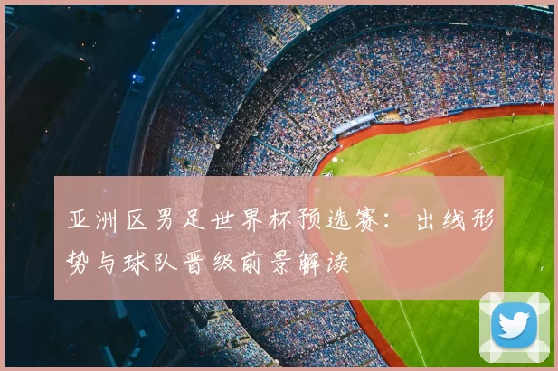 亚洲区男足世界杯预选赛：出线形势与球队晋级前景解读