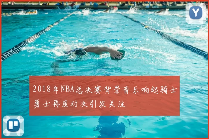 2018年NBA总决赛背景音乐响起骑士勇士再度对决引发关注