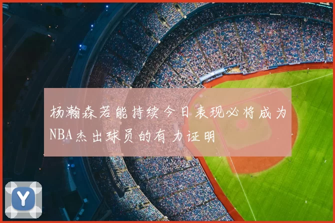 杨瀚森若能持续今日表现必将成为NBA杰出球员的有力证明