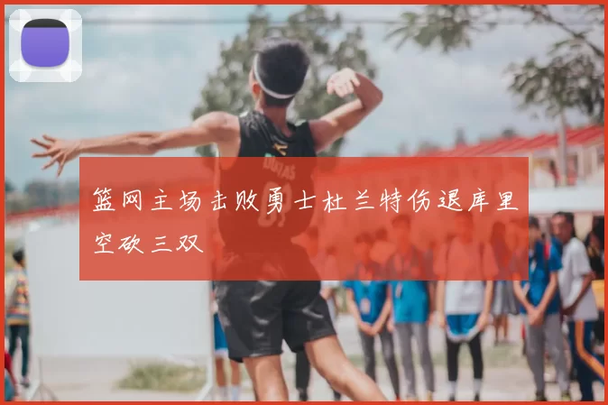 篮网主场击败勇士杜兰特伤退库里空砍三双