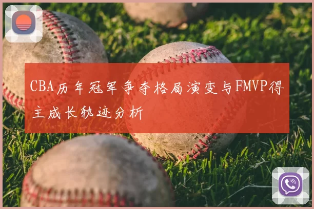 CBA历年冠军争夺格局演变与FMVP得主成长轨迹分析