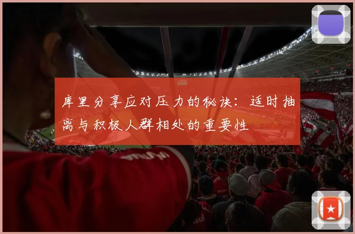 库里分享应对压力的秘诀:适时抽离与积极人群相处的重要性
