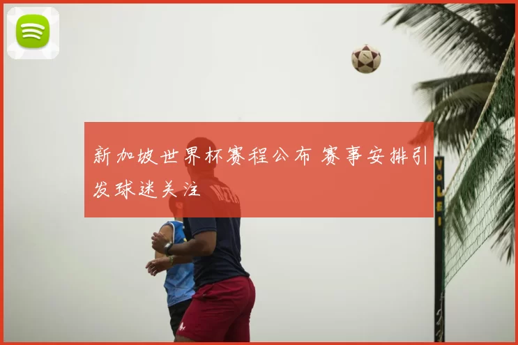 新加坡世界杯赛程公布 赛事安排引发球迷关注