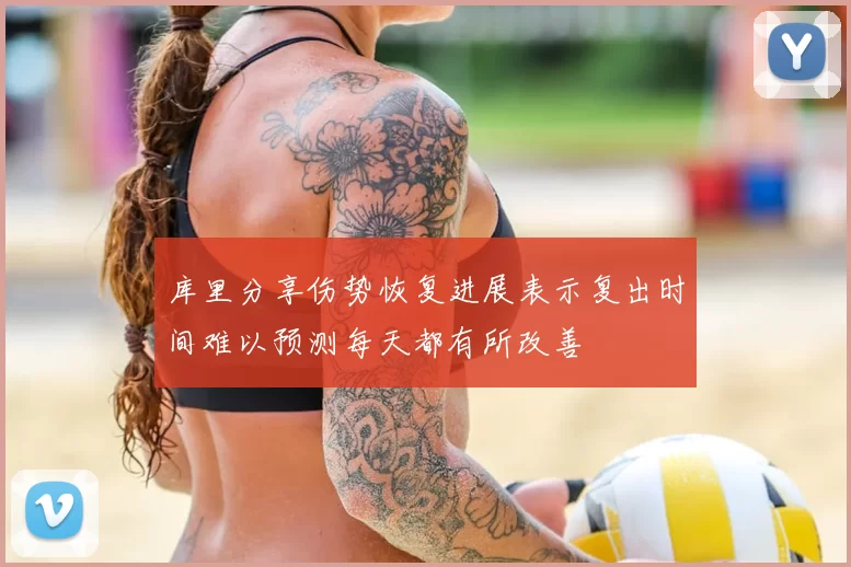 库里分享伤势恢复进展表示复出时间难以预测每天都有所改善