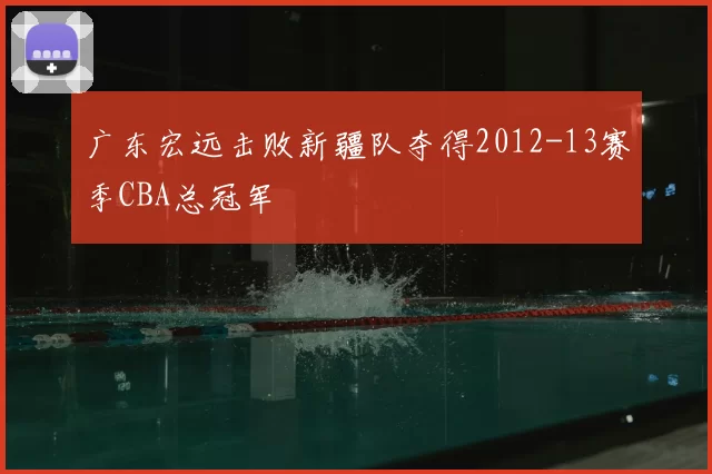 广东宏远击败新疆队夺得2012-13赛季CBA总冠军