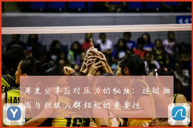 库里分享应对压力的秘诀：适时抽离与积极人群相处的重要性