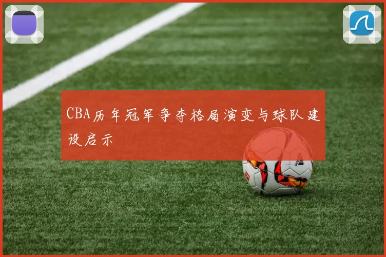 CBA历年冠军争夺格局演变与球队建设启示