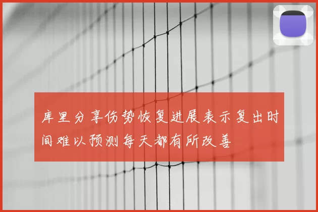 库里分享伤势恢复进展表示复出时间难以预测每天都有所改善