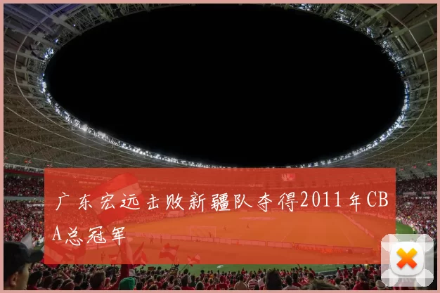 广东宏远击败新疆队夺得2011年CBA总冠军