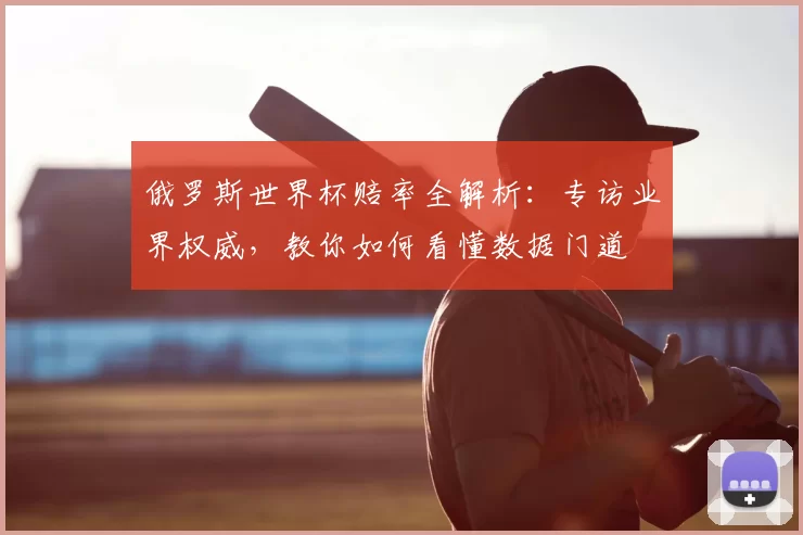 俄罗斯世界杯赔率全解析:专访业界权威,教你如何看懂数据门道
