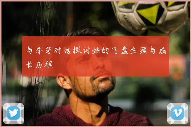 与李芳对话探讨她的飞盘生涯与成长历程