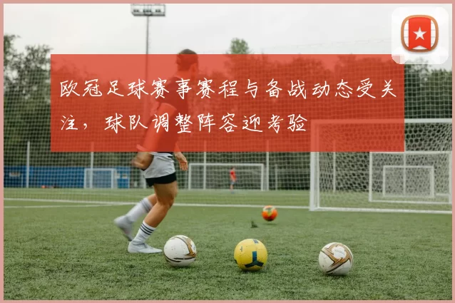 欧冠足球赛事赛程与备战动态受关注,球队调整阵容迎考验