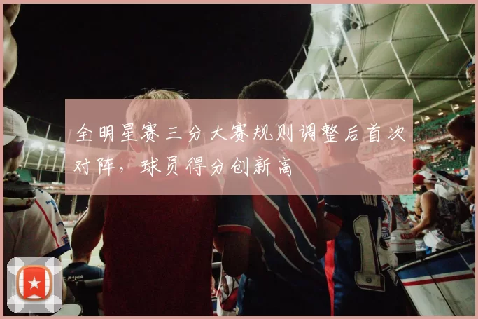 全明星赛三分大赛规则调整后首次对阵，球员得分创新高