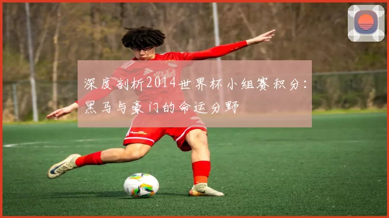 深度剖析2014世界杯小组赛积分:黑马与豪门的命运分野