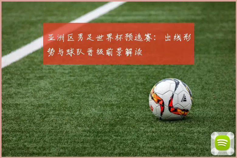 亚洲区男足世界杯预选赛：出线形势与球队晋级前景解读
