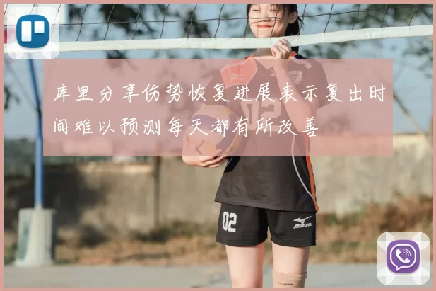 库里分享伤势恢复进展表示复出时间难以预测每天都有所改善