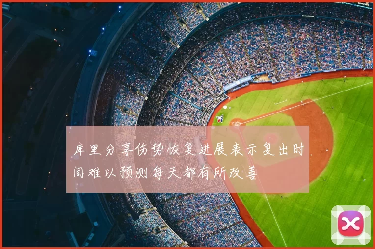 库里分享伤势恢复进展表示复出时间难以预测每天都有所改善