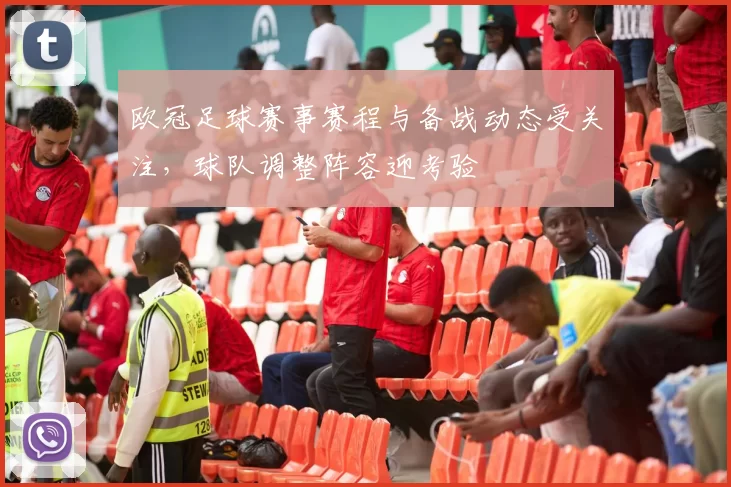 欧冠足球赛事赛程与备战动态受关注,球队调整阵容迎考验