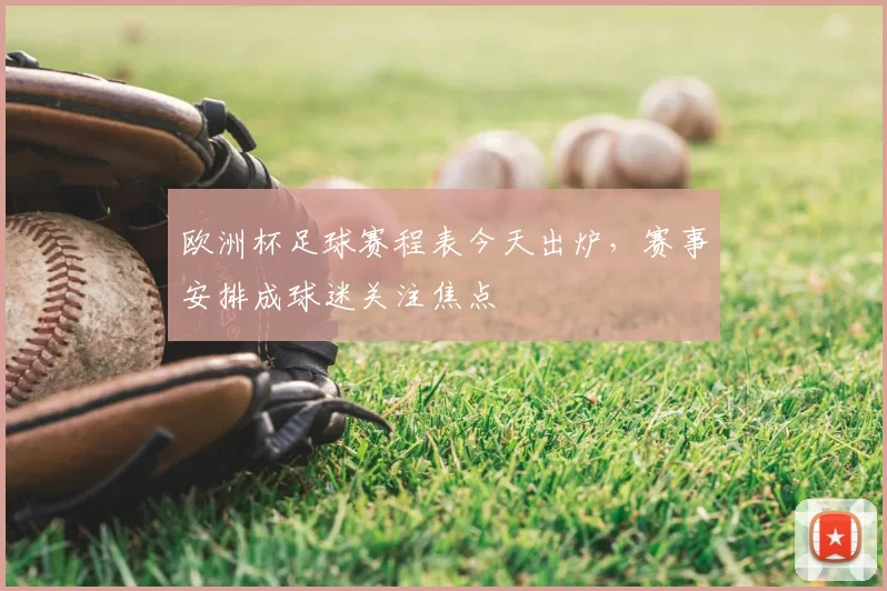 欧洲杯足球赛程表今天出炉，赛事安排成球迷关注焦点