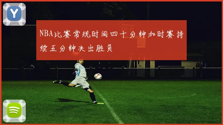 NBA比赛常规时间四十分钟加时赛持续五分钟决出胜负