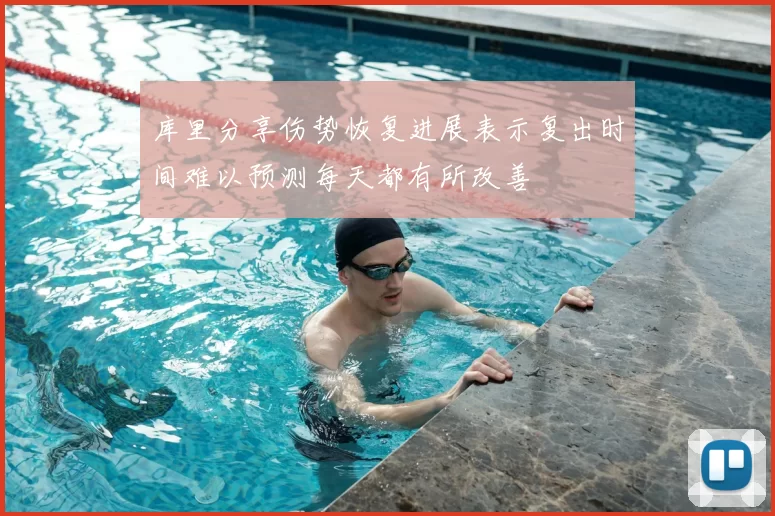 库里分享伤势恢复进展表示复出时间难以预测每天都有所改善