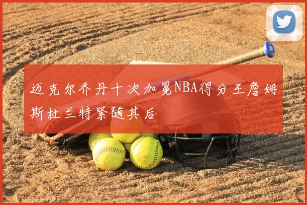迈克尔乔丹十次加冕NBA得分王詹姆斯杜兰特紧随其后
