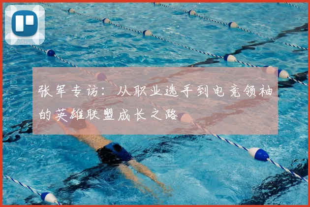 张军专访：从职业选手到电竞领袖的英雄联盟成长之路