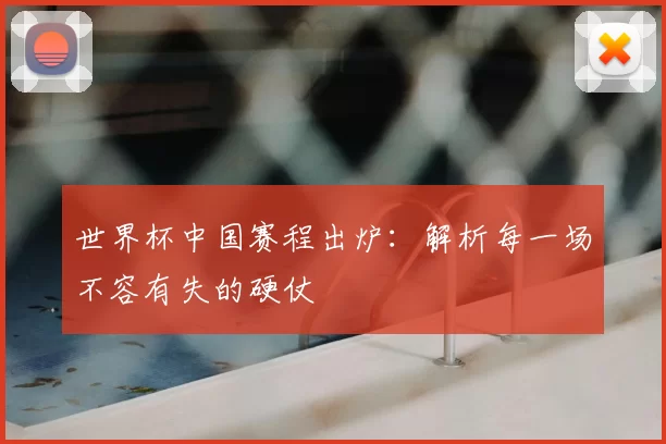 世界杯中国赛程出炉:解析每一场不容有失的硬仗
