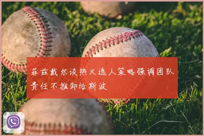 菲兹戴尔谈热火选人策略强调团队责任不推卸给斯波