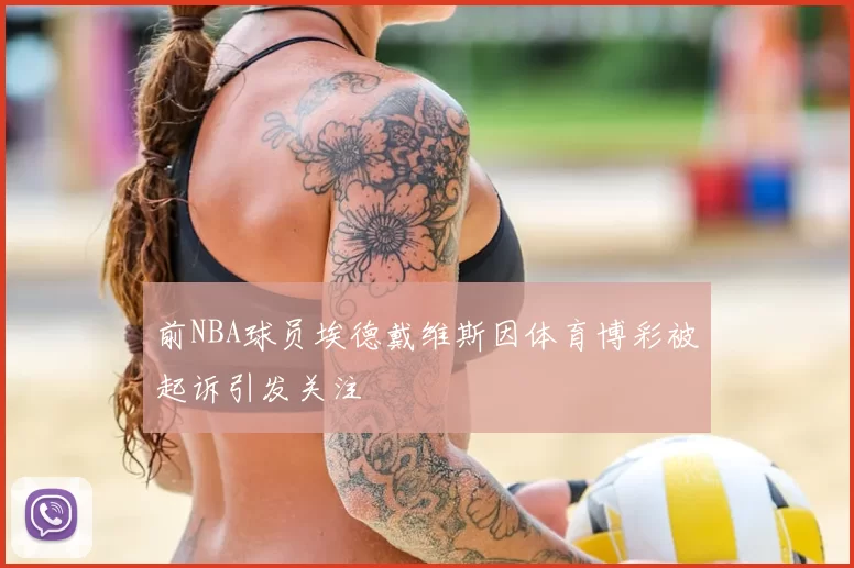 前NBA球员埃德戴维斯因体育博彩被起诉引发关注
