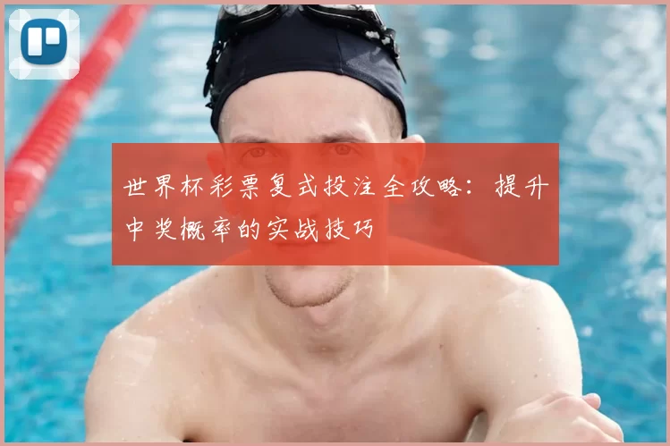 世界杯彩票复式投注全攻略：提升中奖概率的实战技巧