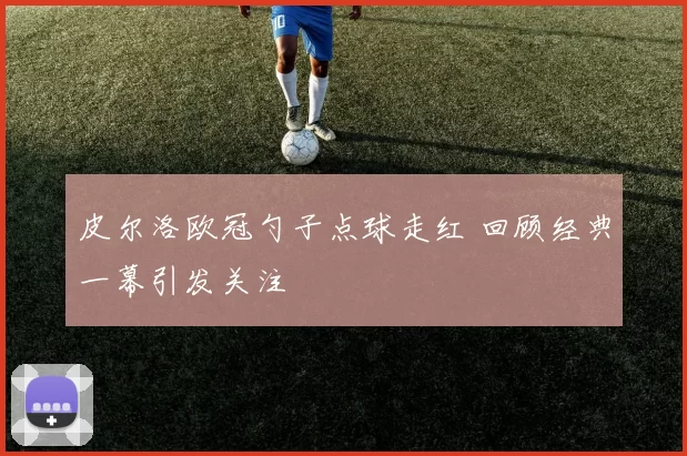 皮尔洛欧冠勺子点球走红 回顾经典一幕引发关注