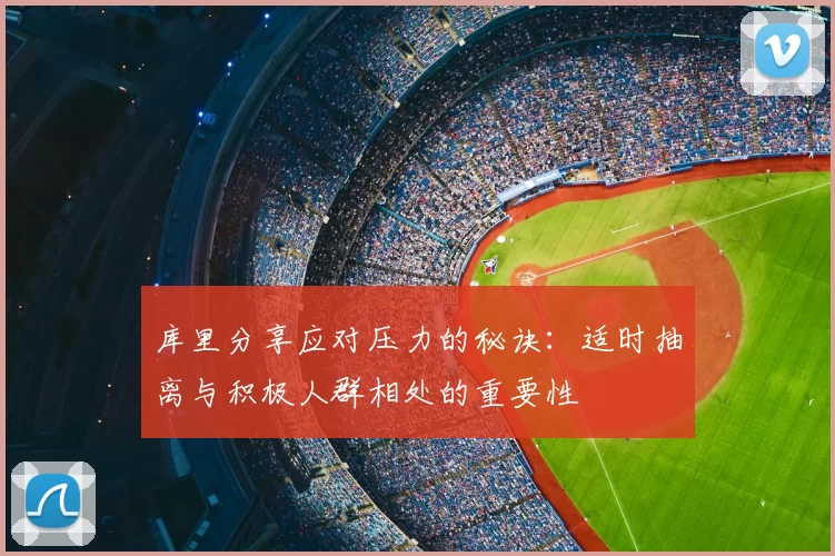 库里分享应对压力的秘诀:适时抽离与积极人群相处的重要性