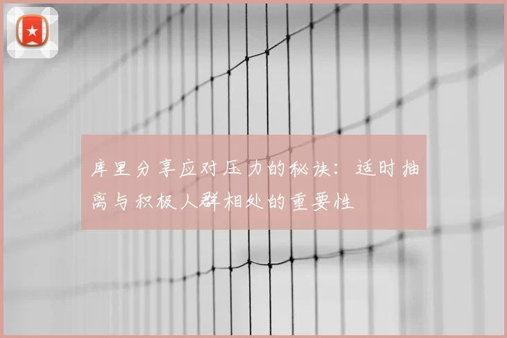 库里分享应对压力的秘诀：适时抽离与积极人群相处的重要性