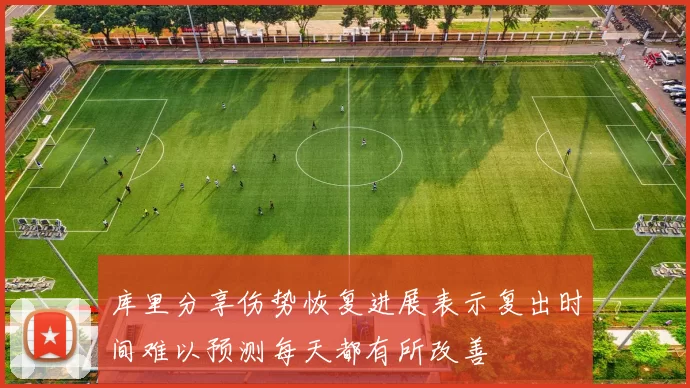 库里分享伤势恢复进展表示复出时间难以预测每天都有所改善