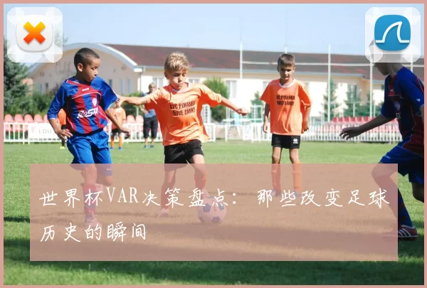 世界杯VAR决策盘点：那些改变足球历史的瞬间
