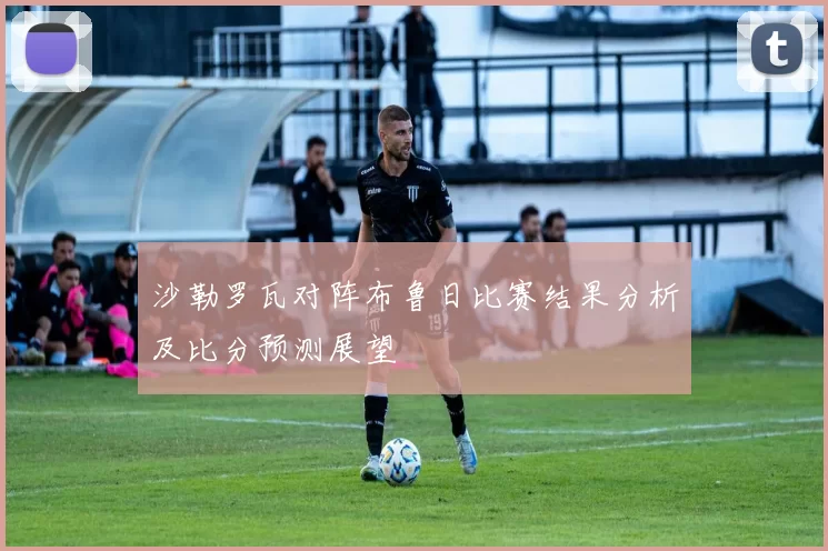 沙勒罗瓦对阵布鲁日比赛结果分析及比分预测展望