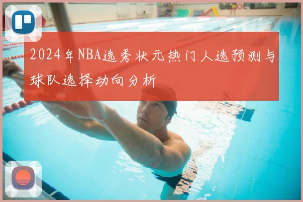 2024年NBA选秀状元热门人选预测与球队选择动向分析