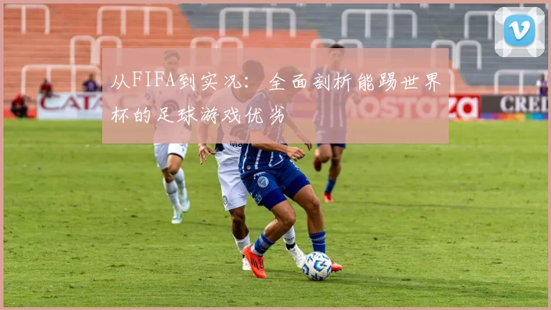 从FIFA到实况：全面剖析能踢世界杯的足球游戏优劣