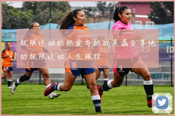 极限运动的热爱与挑战吴磊分享他的极限运动人生旅程