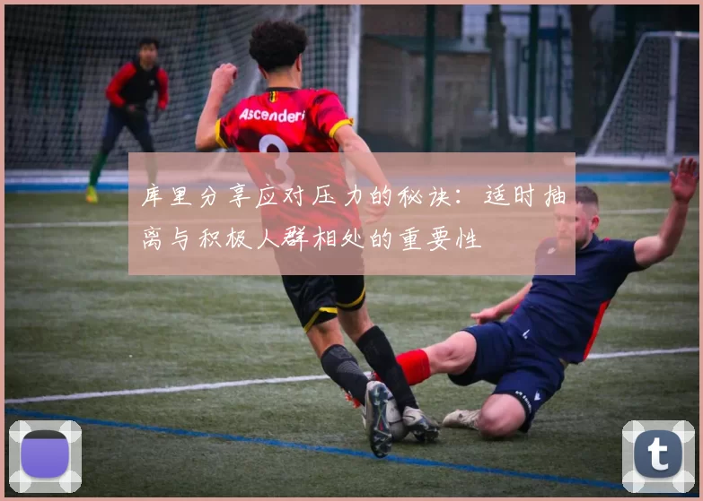 库里分享应对压力的秘诀：适时抽离与积极人群相处的重要性