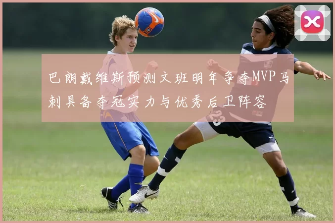 巴朗戴维斯预测文班明年争夺MVP马刺具备夺冠实力与优秀后卫阵容