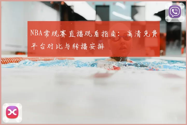 NBA常规赛直播观看指南：高清免费平台对比与转播安排