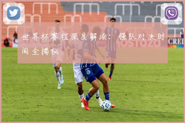 世界杯赛程深度解读:强队对决时间全揭秘