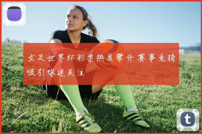 女足世界杯彩票热度攀升 赛事竞猜吸引球迷关注