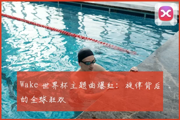 Wake 世界杯主题曲爆红：旋律背后的全球狂欢