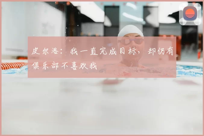 皮尔洛:我一直完成目标,却仍有俱乐部不喜欢我